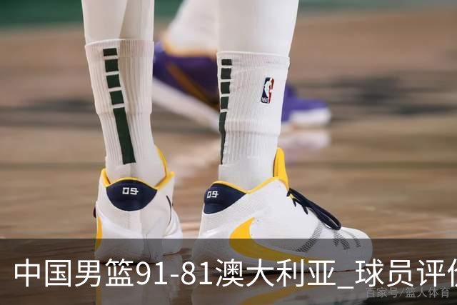 中国男篮91-81澳大利亚 球员评价：6人优秀，4人及格，2人低迷